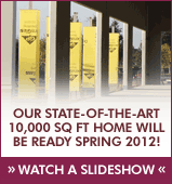 Our state-of-the-art 10,000 sq ft home will be ready Spring 2012 - WATCH A SLIDESHOW